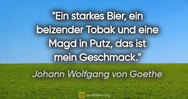 Johann Wolfgang von Goethe Zitat: "Ein starkes Bier, ein beizender Tobak und eine Magd in..."