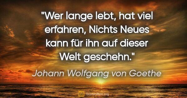 Johann Wolfgang von Goethe Zitat: "Wer lange lebt, hat viel erfahren,
Nichts Neues kann für ihn..."