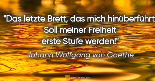 Johann Wolfgang von Goethe Zitat: "Das letzte Brett, das mich hinüberführt,
Soll meiner Freiheit..."