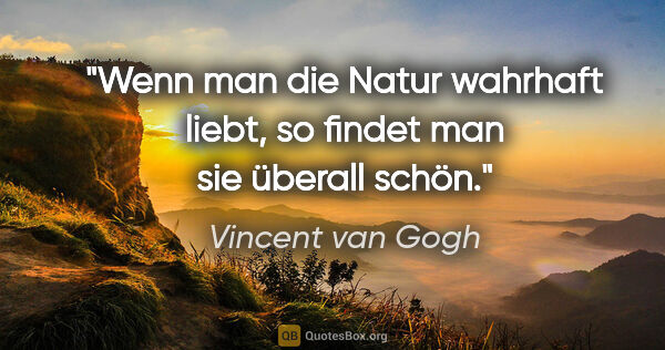 Vincent van Gogh Zitat: "Wenn man die Natur wahrhaft liebt, so findet man sie überall..."