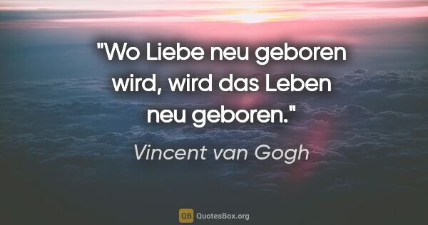 Vincent van Gogh Zitat: "Wo Liebe neu geboren wird,
wird das Leben neu geboren."