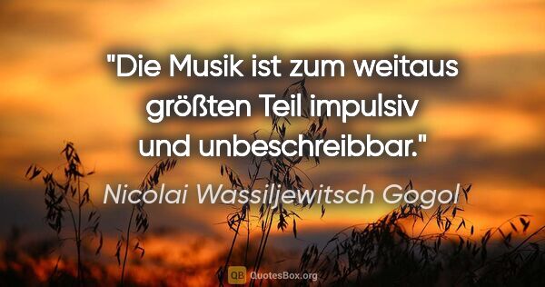 Nicolai Wassiljewitsch Gogol Zitat: "Die Musik ist zum weitaus größten Teil impulsiv und..."