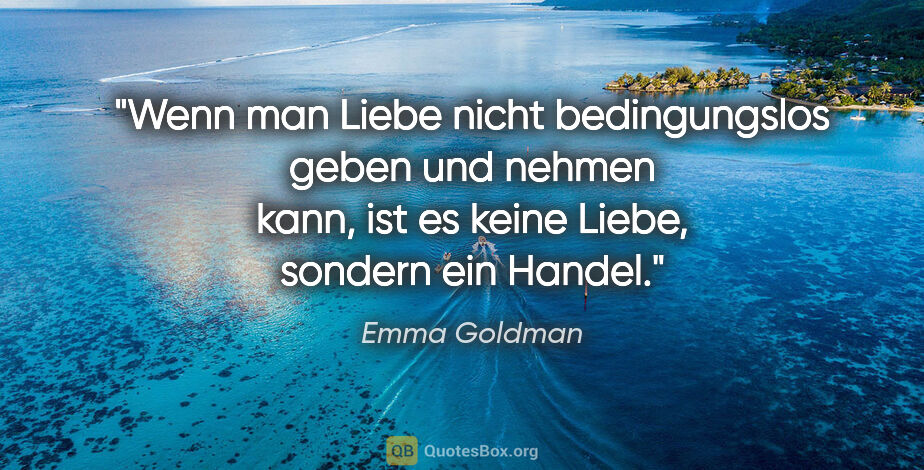 Emma Goldman Zitat: "Wenn man Liebe nicht bedingungslos geben und nehmen kann,
ist..."