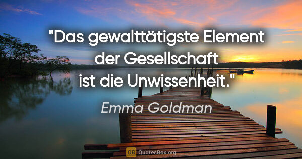 Emma Goldman Zitat: "Das gewalttätigste Element der Gesellschaft ist die Unwissenheit."