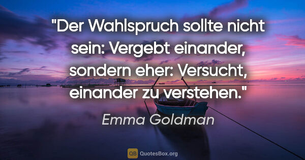 Emma Goldman Zitat: "Der Wahlspruch sollte nicht sein: Vergebt einander,
sondern..."