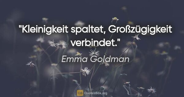 Emma Goldman Zitat: "Kleinigkeit spaltet, Großzügigkeit verbindet."