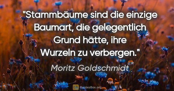 Moritz Goldschmidt Zitat: "Stammbäume sind die einzige Baumart, die gelegentlich Grund..."