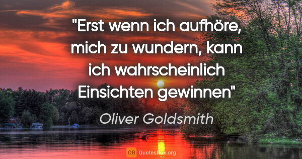 Oliver Goldsmith Zitat: "Erst wenn ich aufhöre, mich zu wundern, kann ich..."