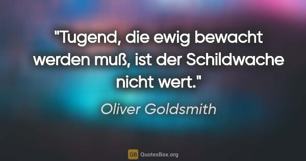 Oliver Goldsmith Zitat: "Tugend, die ewig bewacht werden muß, ist der Schildwache nicht..."