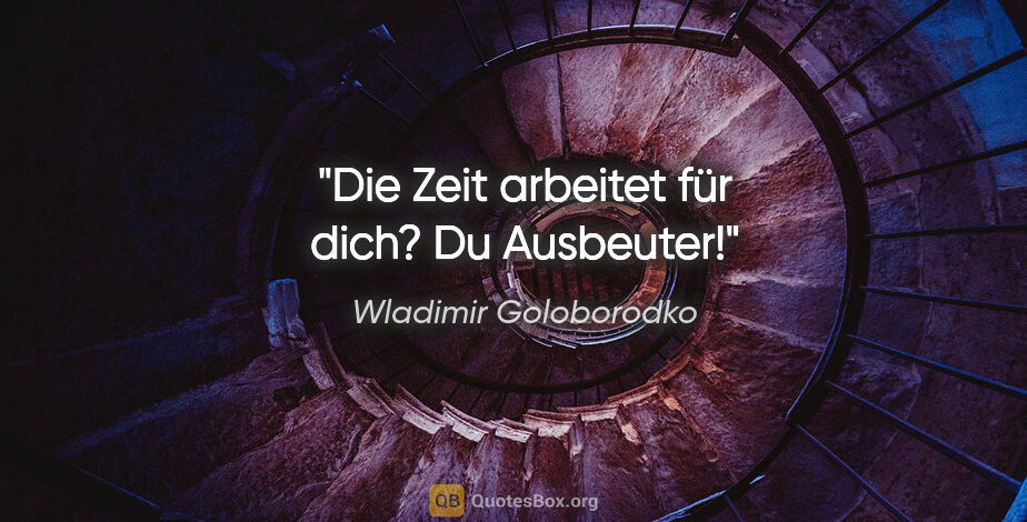 Wladimir Goloborodko Zitat: "Die Zeit arbeitet für dich? Du Ausbeuter!"