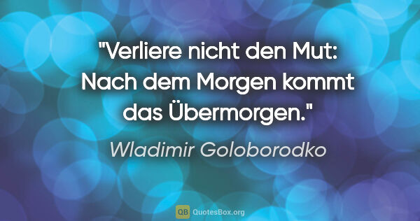 Wladimir Goloborodko Zitat: "Verliere nicht den Mut: Nach dem Morgen kommt das Übermorgen."