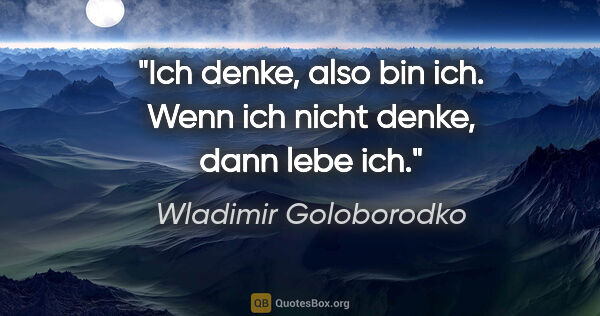 Wladimir Goloborodko Zitat: "Ich denke, also bin ich. Wenn ich nicht denke, dann lebe ich."