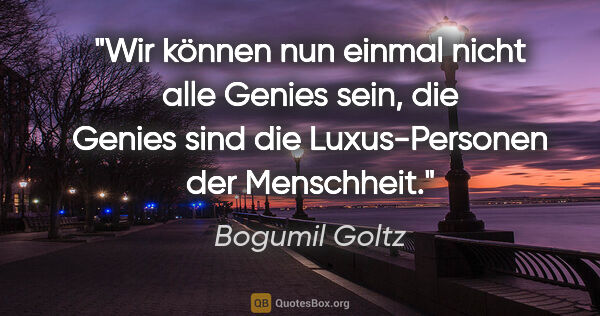 Bogumil Goltz Zitat: "Wir können nun einmal nicht alle Genies sein, die Genies sind..."
