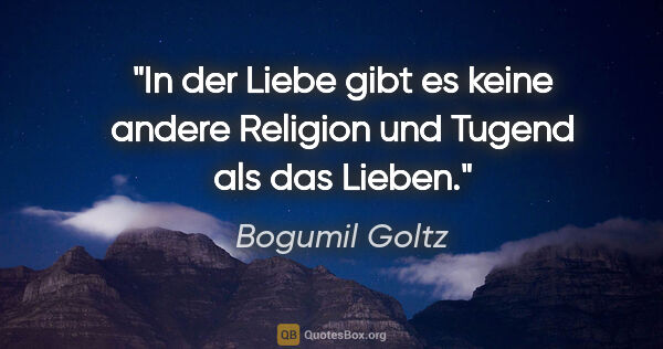 Bogumil Goltz Zitat: "In der Liebe gibt es keine andere Religion
und Tugend als das..."