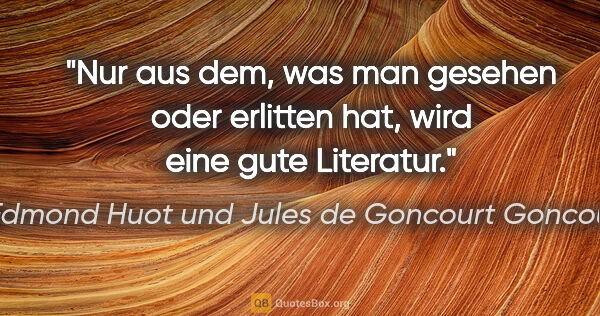 Edmond Huot und Jules de Goncourt Goncourt Zitat: "Nur aus dem, was man gesehen oder erlitten hat,
wird eine gute..."