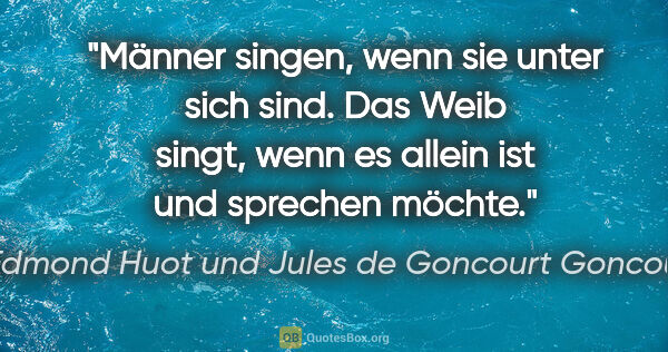 Edmond Huot und Jules de Goncourt Goncourt Zitat: "Männer singen, wenn sie unter sich sind. Das Weib singt,
wenn..."