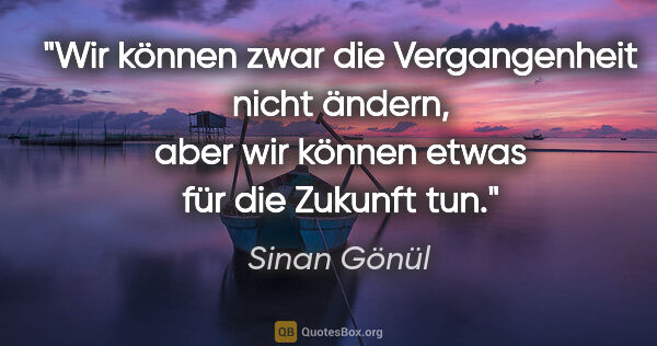 Sinan Gönül Zitat: "Wir können zwar die Vergangenheit nicht ändern,
aber wir..."