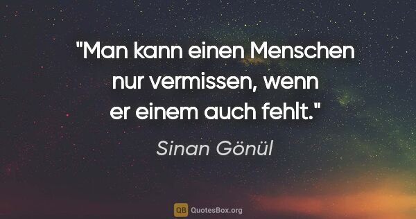 Sinan Gönül Zitat: "Man kann einen Menschen nur vermissen, wenn er einem auch fehlt."