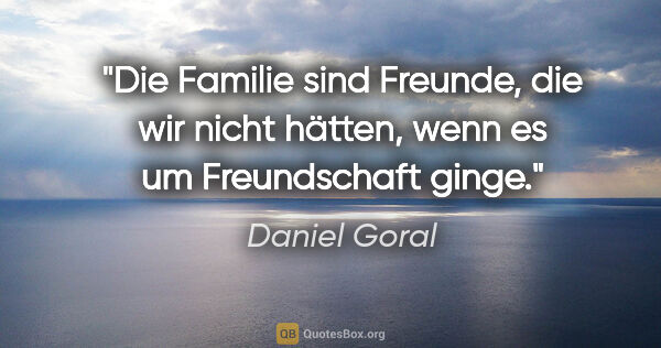 Daniel Goral Zitat: "Die Familie sind Freunde, die wir nicht hätten, wenn es um..."