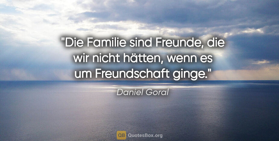 Daniel Goral Zitat: "Die Familie sind Freunde, die wir nicht hätten, wenn es um..."