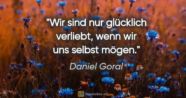 Daniel Goral Zitat: "Wir sind nur glücklich verliebt, wenn wir uns selbst mögen."