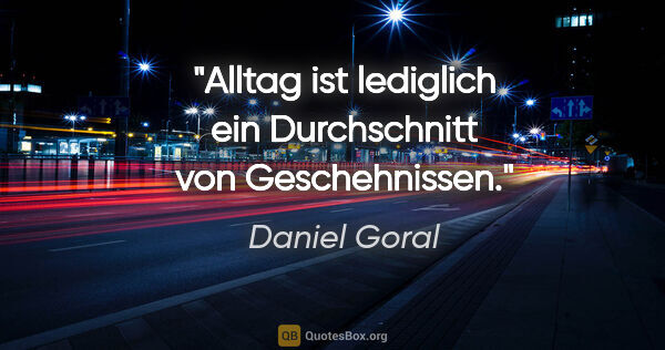 Daniel Goral Zitat: "Alltag ist lediglich ein Durchschnitt von Geschehnissen."