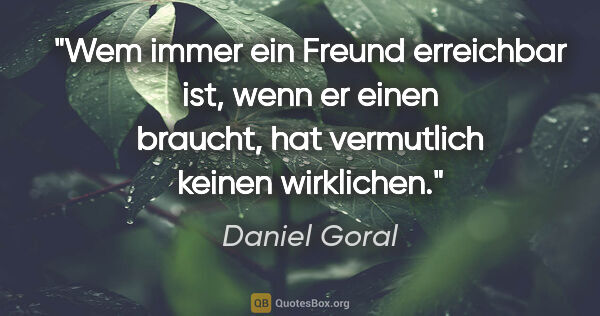 Daniel Goral Zitat: "Wem immer ein Freund erreichbar ist, wenn er einen braucht,..."