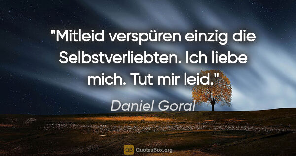 Daniel Goral Zitat: "Mitleid verspüren einzig die Selbstverliebten. Ich liebe mich...."