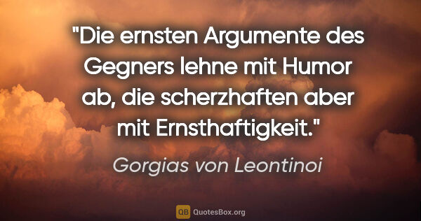 Gorgias von Leontinoi Zitat: "Die ernsten Argumente des Gegners lehne mit Humor ab, die..."