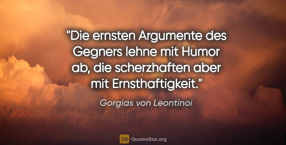 Gorgias von Leontinoi Zitat: "Die ernsten Argumente des Gegners lehne mit Humor ab, die..."