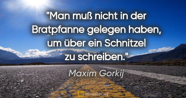 Maxim Gorkij Zitat: "Man muß nicht in der Bratpfanne gelegen haben, um über ein..."