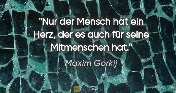 Maxim Gorkij Zitat: "Nur der Mensch hat ein Herz, der es auch für seine Mitmenschen..."