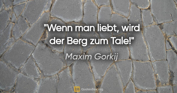Maxim Gorkij Zitat: "Wenn man liebt, wird der Berg zum Tale!"