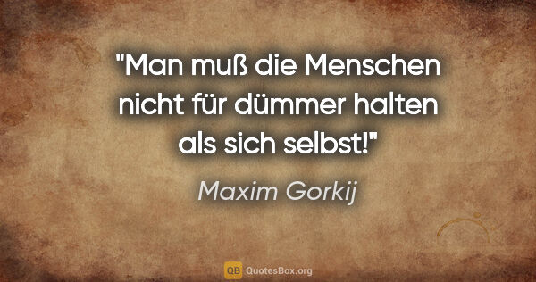 Maxim Gorkij Zitat: "Man muß die Menschen nicht für dümmer halten als sich selbst!"