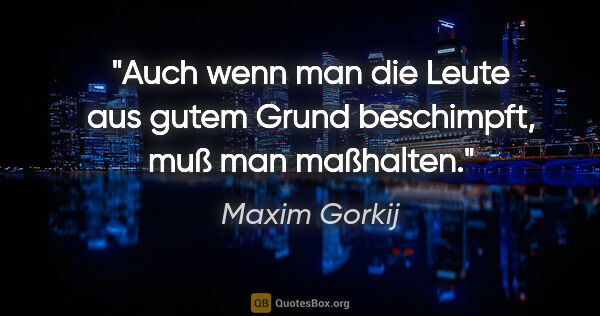 Maxim Gorkij Zitat: "Auch wenn man die Leute aus gutem Grund beschimpft,
muß man..."