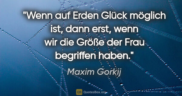Maxim Gorkij Zitat: "Wenn auf Erden Glück möglich ist, dann erst,
wenn wir die..."