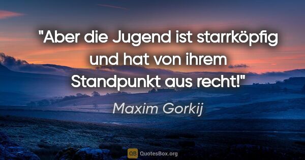 Maxim Gorkij Zitat: "Aber die Jugend ist starrköpfig und hat von ihrem Standpunkt..."