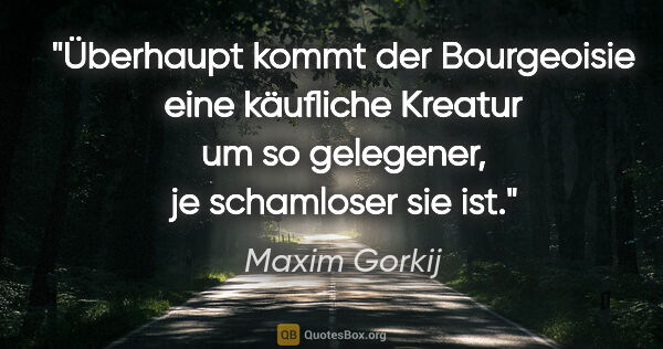 Maxim Gorkij Zitat: "Überhaupt kommt der Bourgeoisie eine käufliche
Kreatur um so..."