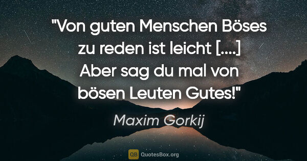 Maxim Gorkij Zitat: "Von guten Menschen Böses zu reden ist leicht [....]
Aber sag..."