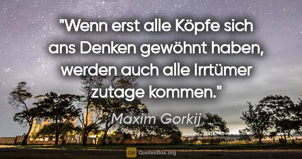 Maxim Gorkij Zitat: "Wenn erst alle Köpfe sich ans Denken gewöhnt haben,
werden..."