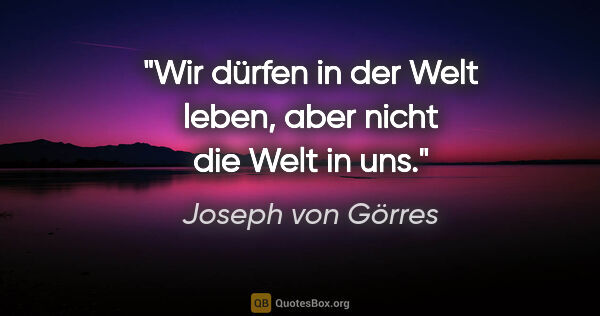 Joseph von Görres Zitat: "Wir dürfen in der Welt leben, aber nicht die Welt in uns."