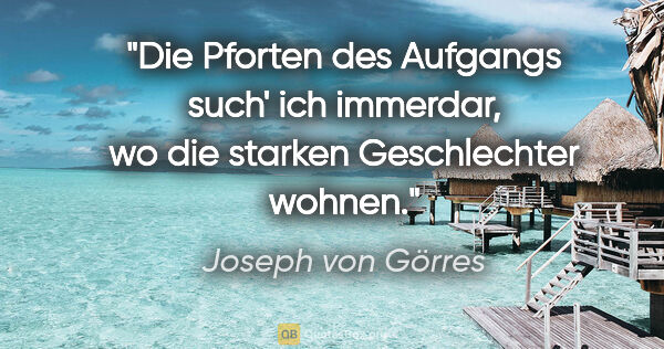 Joseph von Görres Zitat: "Die Pforten des Aufgangs such' ich immerdar, wo die starken..."