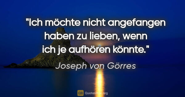 Joseph von Görres Zitat: "Ich möchte nicht angefangen haben zu lieben,
wenn ich je..."