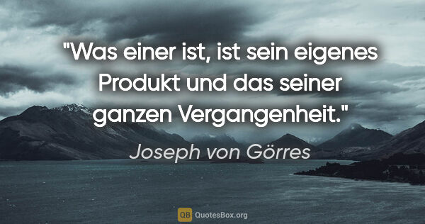 Joseph von Görres Zitat: "Was einer ist, ist sein eigenes Produkt und das seiner ganzen..."