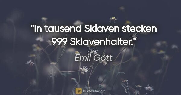 Emil Gött Zitat: "In tausend Sklaven stecken 999 Sklavenhalter."