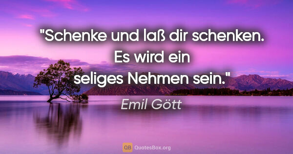 Emil Gött Zitat: "Schenke und laß dir schenken. Es wird ein seliges Nehmen sein."