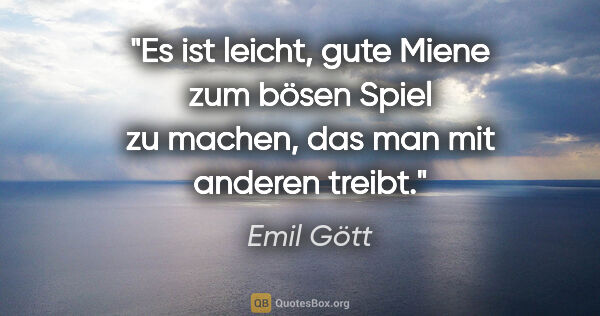 Emil Gött Zitat: "Es ist leicht, gute Miene zum bösen Spiel zu machen, das man..."