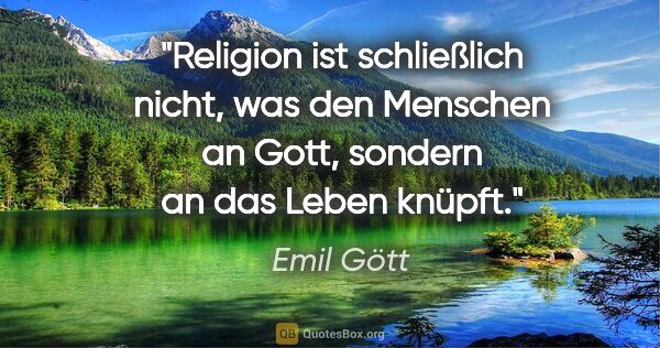 Emil Gött Zitat: "Religion ist schließlich nicht, was den Menschen an Gott,..."