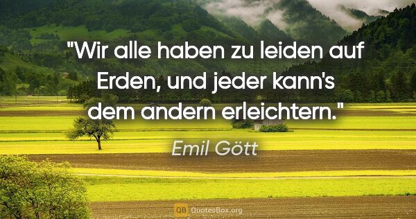 Emil Gött Zitat: "Wir alle haben zu leiden auf Erden,
und jeder kann's dem..."