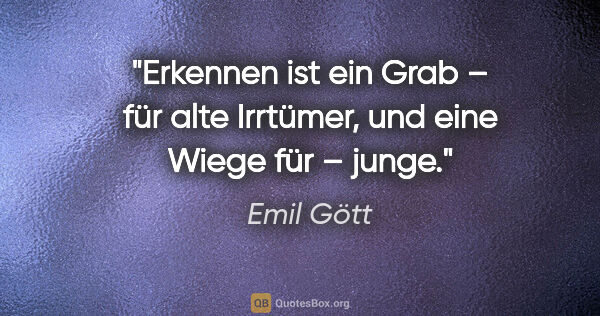 Emil Gött Zitat: "Erkennen ist ein Grab – für alte Irrtümer,
und eine Wiege für..."
